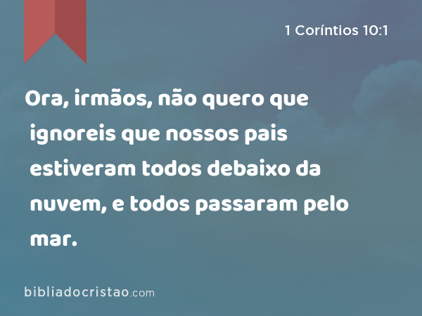 Ora, irmãos, não quero que ignoreis que nossos pais estiveram todos debaixo da nuvem, e todos passaram pelo mar. - 1 Coríntios 10:1