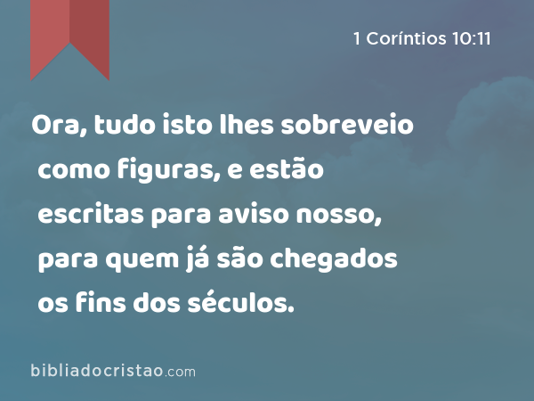 Ora, tudo isto lhes sobreveio como figuras, e estão escritas para aviso nosso, para quem já são chegados os fins dos séculos. - 1 Coríntios 10:11