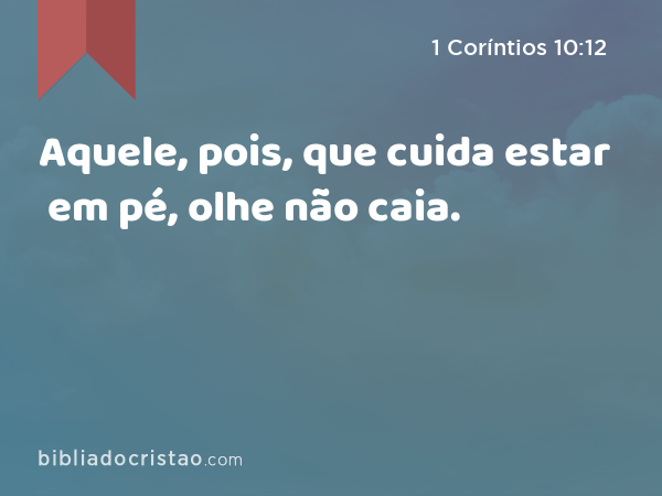 Aquele, pois, que cuida estar em pé, olhe não caia. - 1 Coríntios 10:12