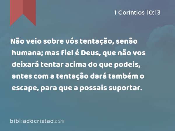 Não veio sobre vós tentação, senão humana; mas fiel é Deus, que não vos deixará tentar acima do que podeis, antes com a tentação dará também o escape, para que a possais suportar. - 1 Coríntios 10:13