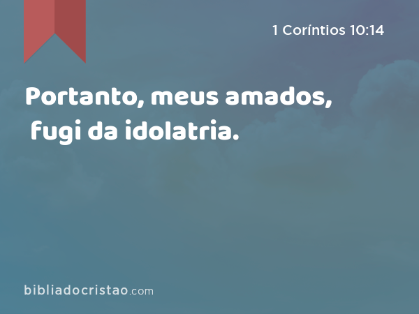 Portanto, meus amados, fugi da idolatria. - 1 Coríntios 10:14