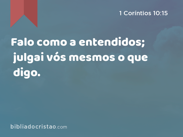 Falo como a entendidos; julgai vós mesmos o que digo. - 1 Coríntios 10:15