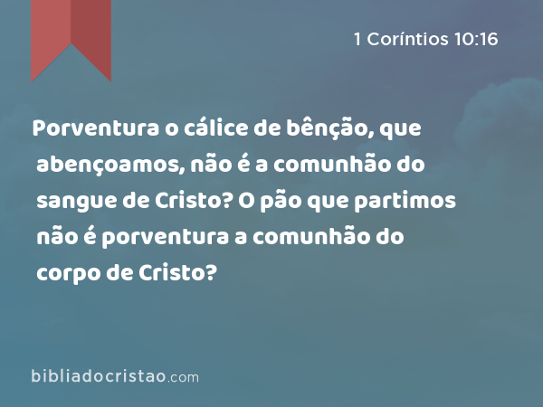 Porventura o cálice de bênção, que abençoamos, não é a comunhão do sangue de Cristo? O pão que partimos não é porventura a comunhão do corpo de Cristo? - 1 Coríntios 10:16