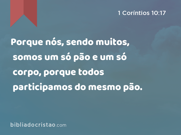 Porque nós, sendo muitos, somos um só pão e um só corpo, porque todos participamos do mesmo pão. - 1 Coríntios 10:17