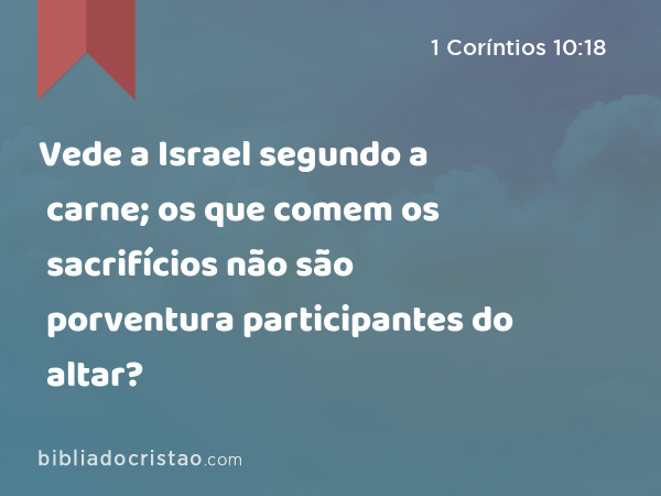 Vede a Israel segundo a carne; os que comem os sacrifícios não são porventura participantes do altar? - 1 Coríntios 10:18