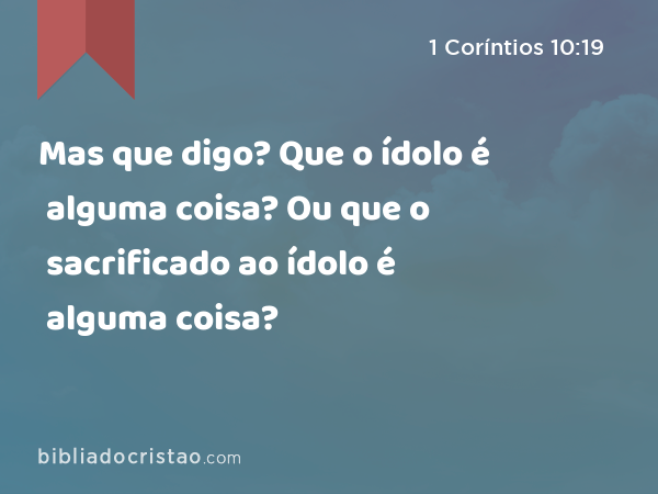 Mas que digo? Que o ídolo é alguma coisa? Ou que o sacrificado ao ídolo é alguma coisa? - 1 Coríntios 10:19