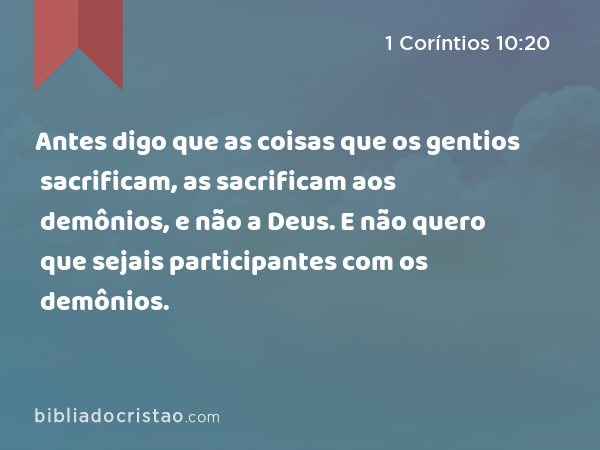 Antes digo que as coisas que os gentios sacrificam, as sacrificam aos demônios, e não a Deus. E não quero que sejais participantes com os demônios. - 1 Coríntios 10:20