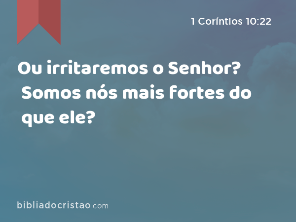 Ou irritaremos o Senhor? Somos nós mais fortes do que ele? - 1 Coríntios 10:22