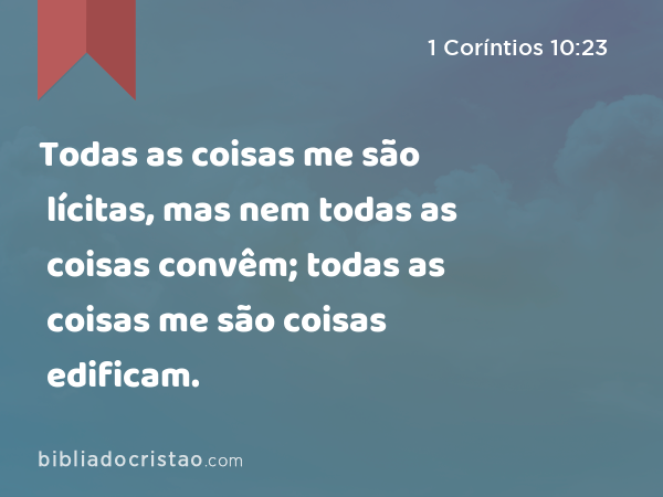 Todas as coisas me são lícitas, mas nem todas as coisas convêm; todas as coisas me são lícitas, mas nem todas as coisas edificam. - 1 Coríntios 10:23