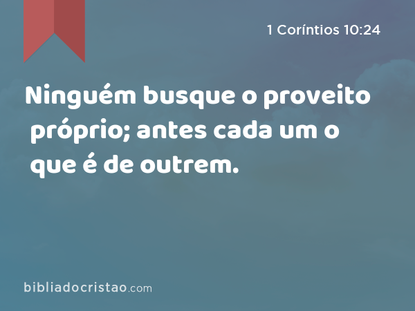 Ninguém busque o proveito próprio; antes cada um o que é de outrem. - 1 Coríntios 10:24