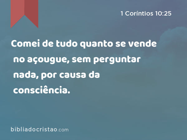 Comei de tudo quanto se vende no açougue, sem perguntar nada, por causa da consciência. - 1 Coríntios 10:25