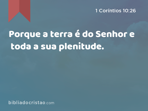 Porque a terra é do Senhor e toda a sua plenitude. - 1 Coríntios 10:26