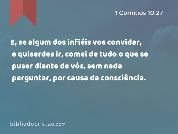 E, se algum dos infiéis vos convidar, e quiserdes ir, comei de tudo o que se puser diante de vós, sem nada perguntar, por causa da consciência. - 1 Coríntios 10:27