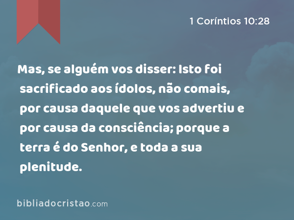 Mas, se alguém vos disser: Isto foi sacrificado aos ídolos, não comais, por causa daquele que vos advertiu e por causa da consciência; porque a terra é do Senhor, e toda a sua plenitude. - 1 Coríntios 10:28