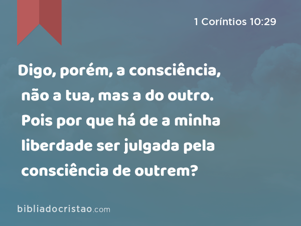 Digo, porém, a consciência, não a tua, mas a do outro. Pois por que há de a minha liberdade ser julgada pela consciência de outrem? - 1 Coríntios 10:29