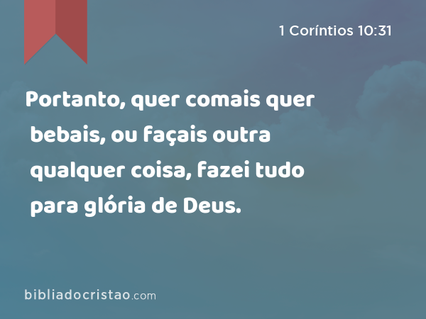 Portanto, quer comais quer bebais, ou façais outra qualquer coisa, fazei tudo para glória de Deus. - 1 Coríntios 10:31