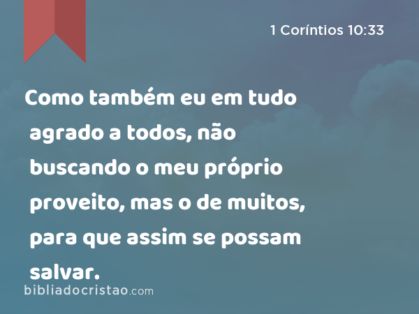 Como também eu em tudo agrado a todos, não buscando o meu próprio proveito, mas o de muitos, para que assim se possam salvar. - 1 Coríntios 10:33