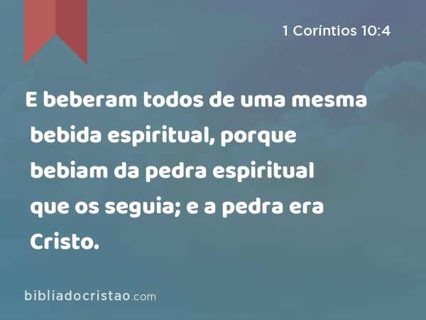 E beberam todos de uma mesma bebida espiritual, porque bebiam da pedra espiritual que os seguia; e a pedra era Cristo. - 1 Coríntios 10:4