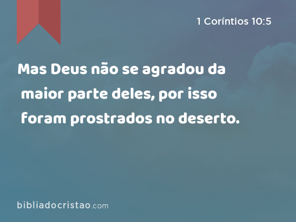 Mas Deus não se agradou da maior parte deles, por isso foram prostrados no deserto. - 1 Coríntios 10:5