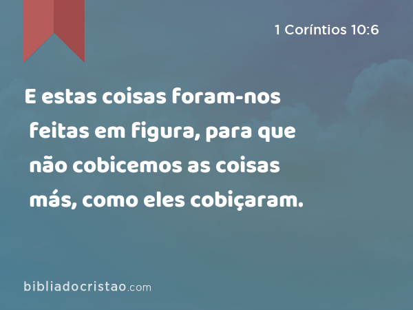 E estas coisas foram-nos feitas em figura, para que não cobicemos as coisas más, como eles cobiçaram. - 1 Coríntios 10:6