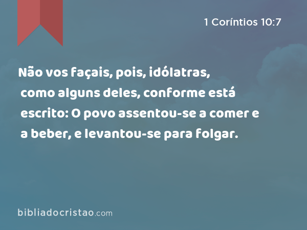 Não vos façais, pois, idólatras, como alguns deles, conforme está escrito: O povo assentou-se a comer e a beber, e levantou-se para folgar. - 1 Coríntios 10:7