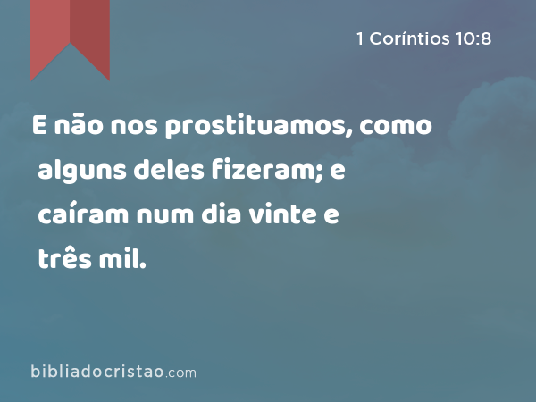 E não nos prostituamos, como alguns deles fizeram; e caíram num dia vinte e três mil. - 1 Coríntios 10:8