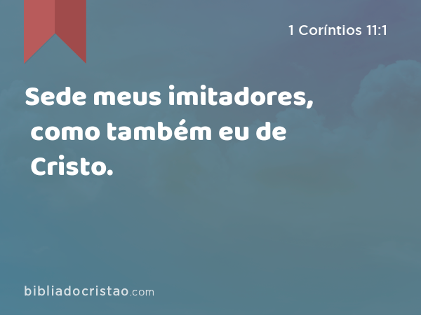 Sede meus imitadores, como também eu de Cristo. - 1 Coríntios 11:1