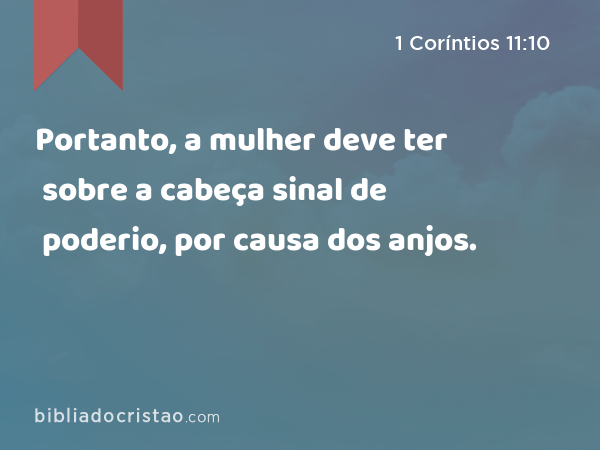 Portanto, a mulher deve ter sobre a cabeça sinal de poderio, por causa dos anjos. - 1 Coríntios 11:10