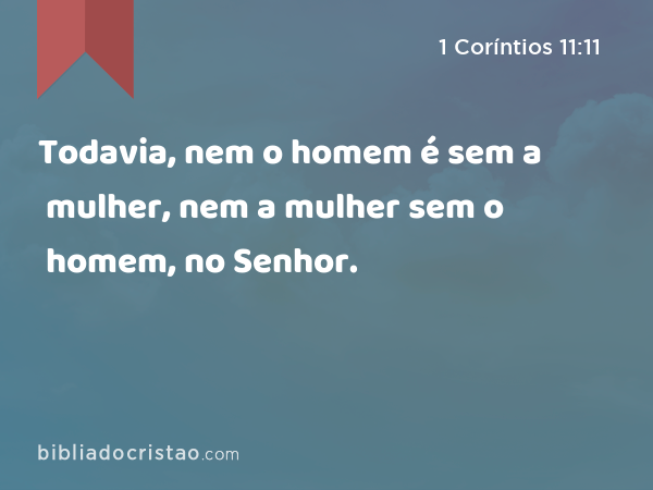 Todavia, nem o homem é sem a mulher, nem a mulher sem o homem, no Senhor. - 1 Coríntios 11:11