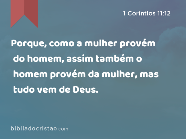 Porque, como a mulher provém do homem, assim também o homem provém da mulher, mas tudo vem de Deus. - 1 Coríntios 11:12