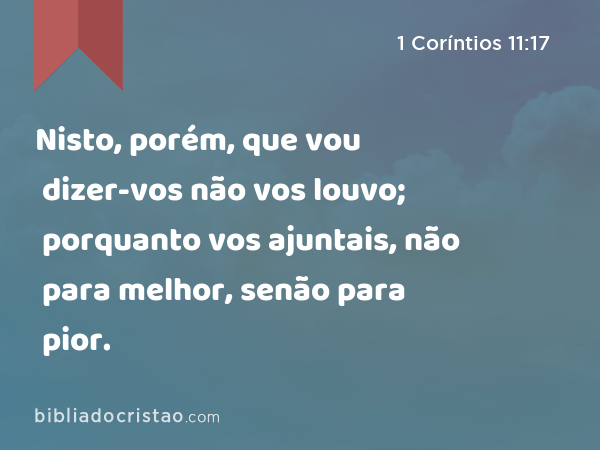 Nisto, porém, que vou dizer-vos não vos louvo; porquanto vos ajuntais, não para melhor, senão para pior. - 1 Coríntios 11:17