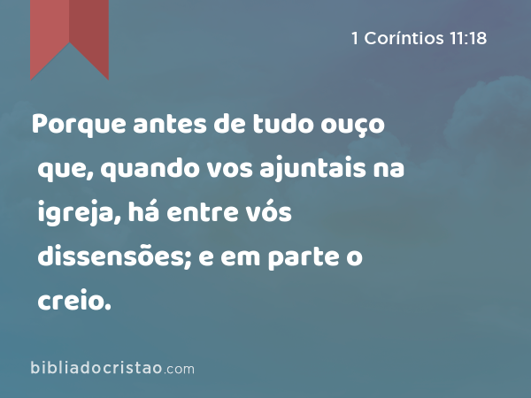 Porque antes de tudo ouço que, quando vos ajuntais na igreja, há entre vós dissensões; e em parte o creio. - 1 Coríntios 11:18