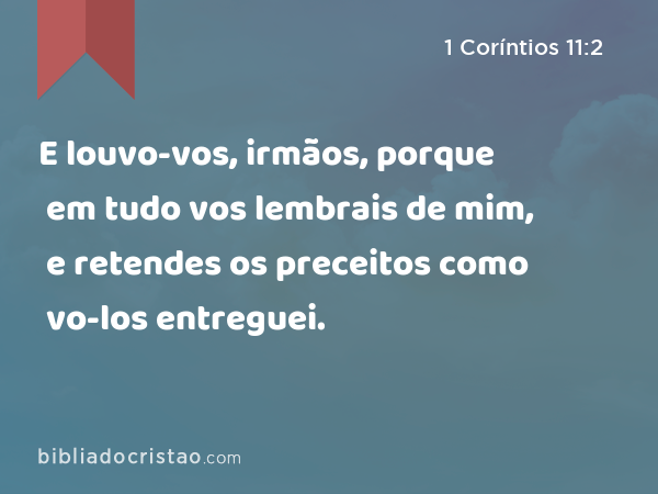 E louvo-vos, irmãos, porque em tudo vos lembrais de mim, e retendes os preceitos como vo-los entreguei. - 1 Coríntios 11:2