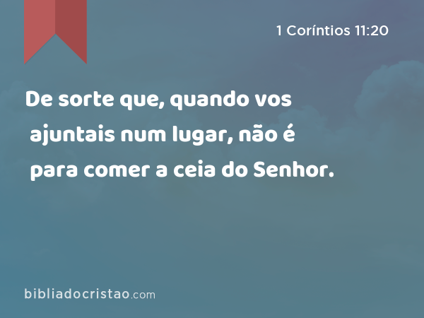 De sorte que, quando vos ajuntais num lugar, não é para comer a ceia do Senhor. - 1 Coríntios 11:20