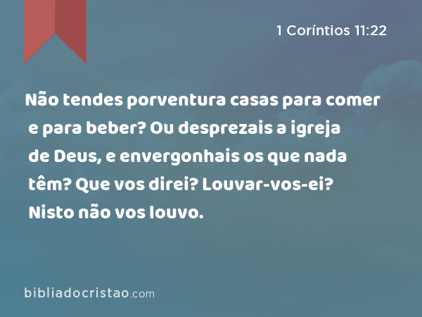 Não tendes porventura casas para comer e para beber? Ou desprezais a igreja de Deus, e envergonhais os que nada têm? Que vos direi? Louvar-vos-ei? Nisto não vos louvo. - 1 Coríntios 11:22