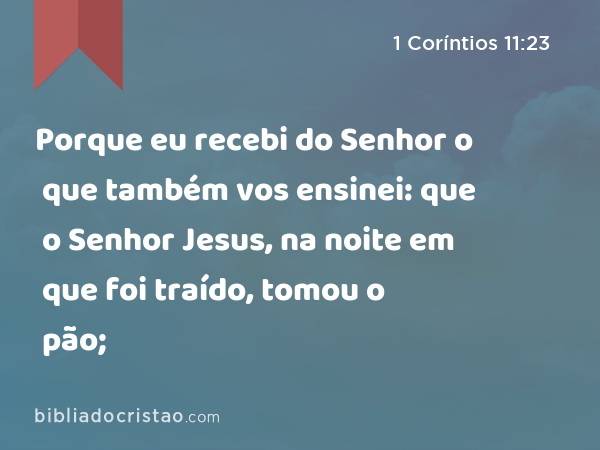 Porque eu recebi do Senhor o que também vos ensinei: que o Senhor Jesus, na noite em que foi traído, tomou o pão; - 1 Coríntios 11:23