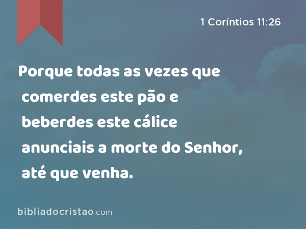 Porque todas as vezes que comerdes este pão e beberdes este cálice anunciais a morte do Senhor, até que venha. - 1 Coríntios 11:26