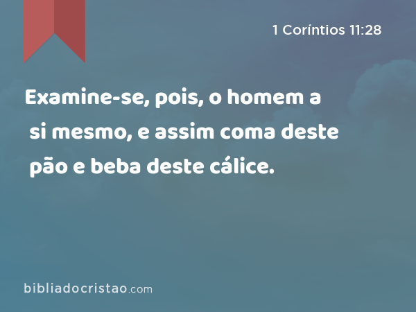 Examine-se, pois, o homem a si mesmo, e assim coma deste pão e beba deste cálice. - 1 Coríntios 11:28