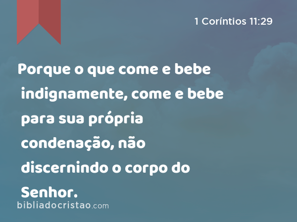 Porque o que come e bebe indignamente, come e bebe para sua própria condenação, não discernindo o corpo do Senhor. - 1 Coríntios 11:29