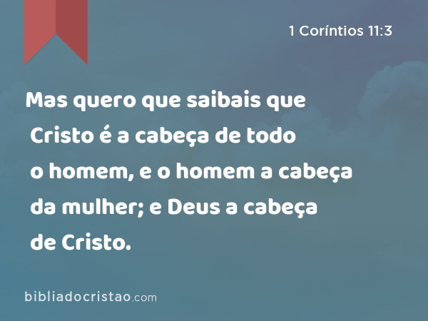 Mas quero que saibais que Cristo é a cabeça de todo o homem, e o homem a cabeça da mulher; e Deus a cabeça de Cristo. - 1 Coríntios 11:3