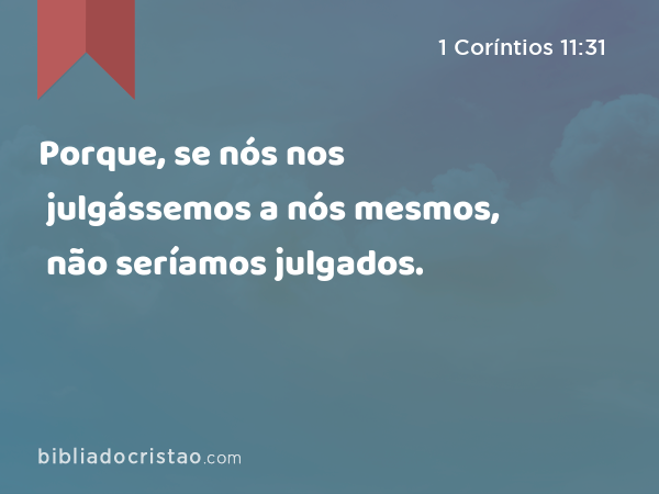 Porque, se nós nos julgássemos a nós mesmos, não seríamos julgados. - 1 Coríntios 11:31