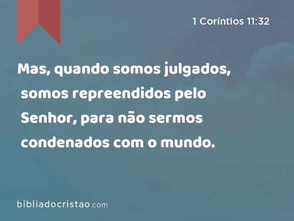 Mas, quando somos julgados, somos repreendidos pelo Senhor, para não sermos condenados com o mundo. - 1 Coríntios 11:32