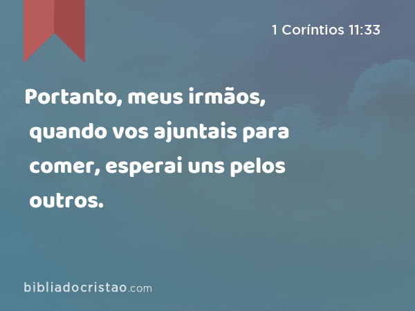 Portanto, meus irmãos, quando vos ajuntais para comer, esperai uns pelos outros. - 1 Coríntios 11:33