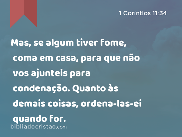 Mas, se algum tiver fome, coma em casa, para que não vos ajunteis para condenação. Quanto às demais coisas, ordena-las-ei quando for. - 1 Coríntios 11:34