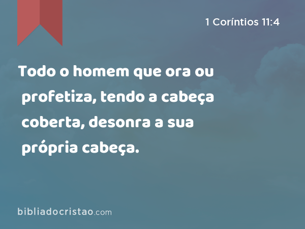 Todo o homem que ora ou profetiza, tendo a cabeça coberta, desonra a sua própria cabeça. - 1 Coríntios 11:4