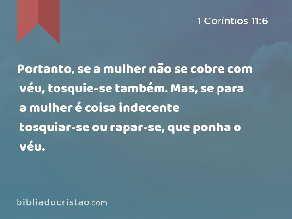 Portanto, se a mulher não se cobre com véu, tosquie-se também. Mas, se para a mulher é coisa indecente tosquiar-se ou rapar-se, que ponha o véu. - 1 Coríntios 11:6