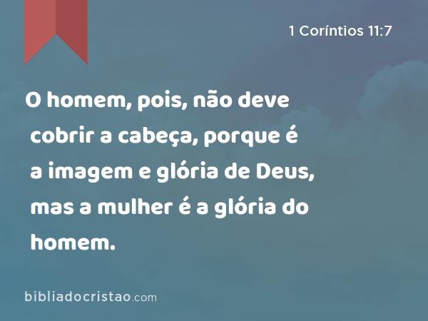 O homem, pois, não deve cobrir a cabeça, porque é a imagem e glória de Deus, mas a mulher é a glória do homem. - 1 Coríntios 11:7