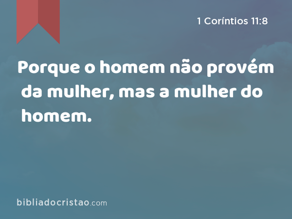 Porque o homem não provém da mulher, mas a mulher do homem. - 1 Coríntios 11:8