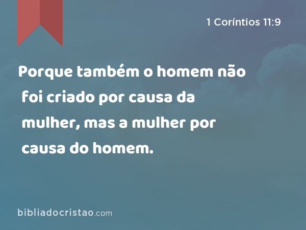 Porque também o homem não foi criado por causa da mulher, mas a mulher por causa do homem. - 1 Coríntios 11:9