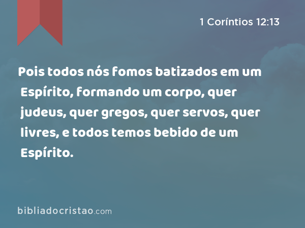 Pois todos nós fomos batizados em um Espírito, formando um corpo, quer judeus, quer gregos, quer servos, quer livres, e todos temos bebido de um Espírito. - 1 Coríntios 12:13